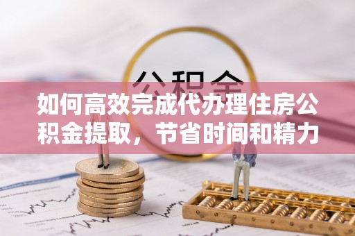 西夏如何高效完成代办理住房公积金提取，节省时间和精力？