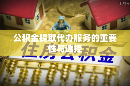西夏公积金提取代办服务的重要性与选择