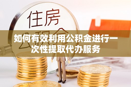 西夏如何有效利用公积金进行一次性提取代办服务