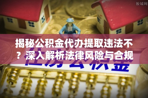 西夏揭秘公积金代办提取违法不？深入解析法律风险与合规途径