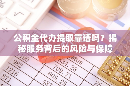 西夏公积金代办提取靠谱吗？揭秘服务背后的风险与保障