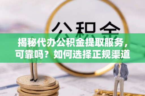 西夏揭秘代办公积金提取服务，可靠吗？如何选择正规渠道？