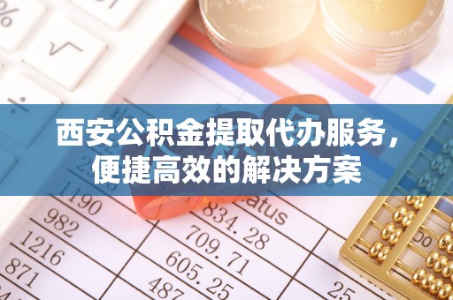 西夏西安公积金提取代办服务，便捷高效的解决方案