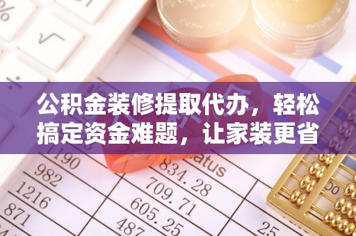 西夏公积金装修提取代办，轻松搞定资金难题，让家装更省心