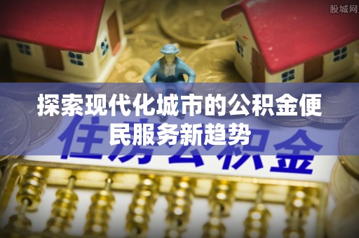 西夏探索现代化城市的公积金便民服务新趋势