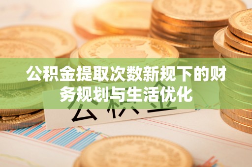 西夏公积金提取次数新规下的财务规划与生活优化