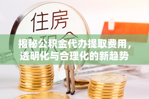 西夏揭秘公积金代办提取费用，透明化与合理化的新趋势
