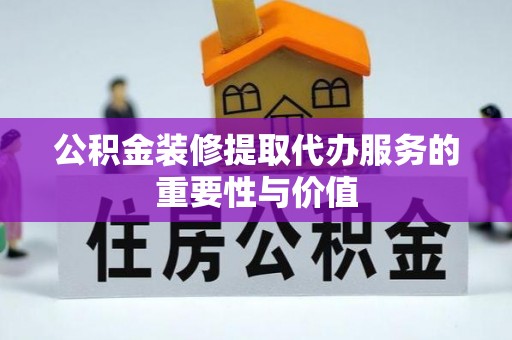 西夏公积金装修提取代办服务的重要性与价值