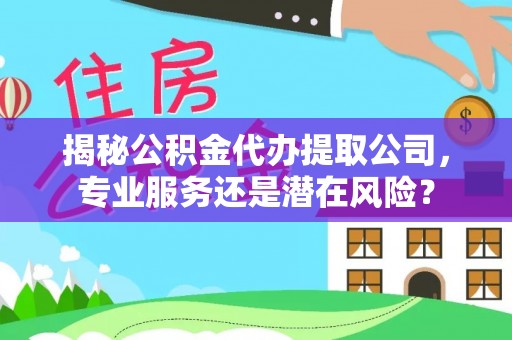 西夏揭秘公积金代办提取公司，专业服务还是潜在风险？