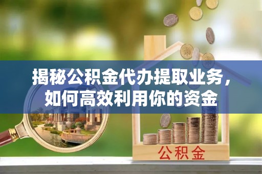 西夏揭秘公积金代办提取业务，如何高效利用你的资金