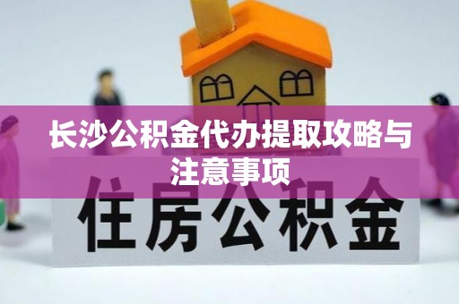 西夏长沙公积金代办提取攻略与注意事项