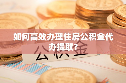 西夏如何高效办理住房公积金代办提取？
