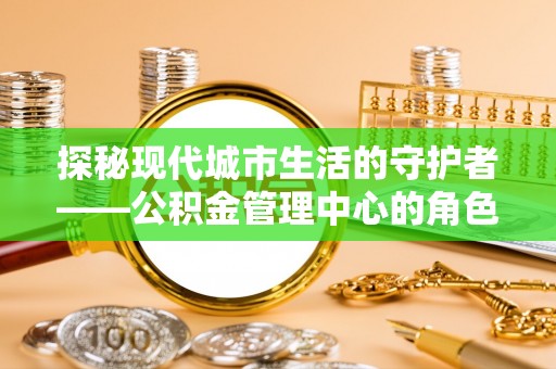 西夏探秘现代城市生活的守护者——公积金管理中心的角色与影响