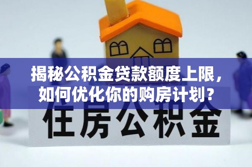 西夏揭秘公积金贷款额度上限，如何优化你的购房计划？