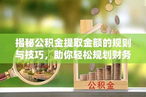 西夏揭秘公积金提取金额的规则与技巧，助你轻松规划财务未来