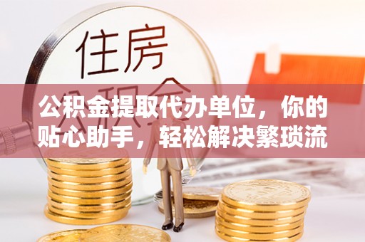 西夏公积金提取代办单位，你的贴心助手，轻松解决繁琐流程