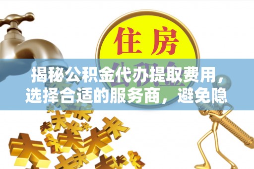 西夏揭秘公积金代办提取费用，选择合适的服务商，避免隐性收费
