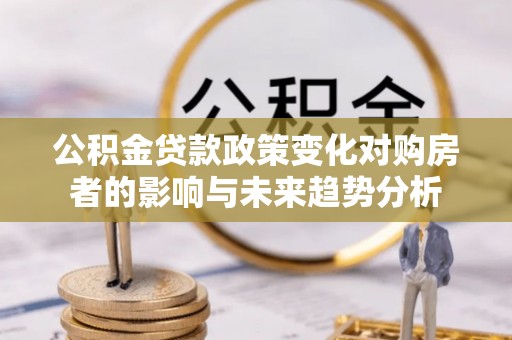 西夏公积金贷款政策变化对购房者的影响与未来趋势分析