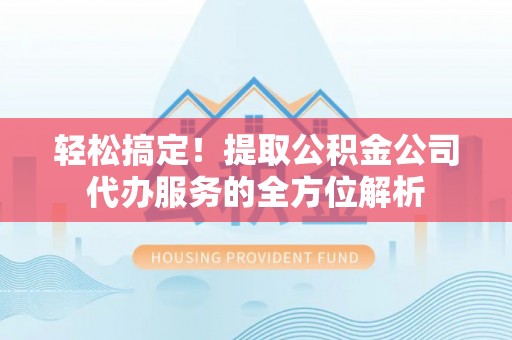 西夏轻松搞定！提取公积金公司代办服务的全方位解析
