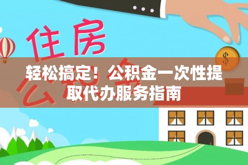 西夏轻松搞定！公积金一次性提取代办服务指南