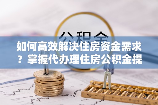 西夏如何高效解决住房资金需求？掌握代办理住房公积金提取技巧是关键