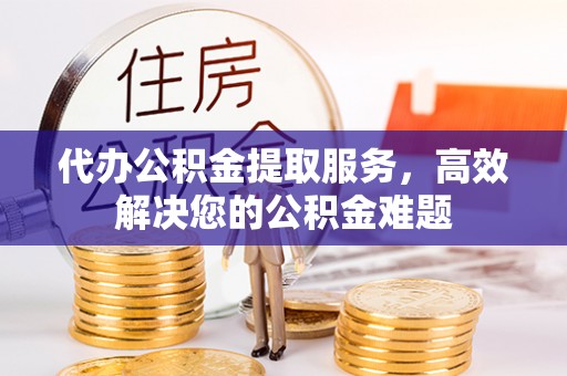 西夏代办公积金提取服务，高效解决您的公积金难题