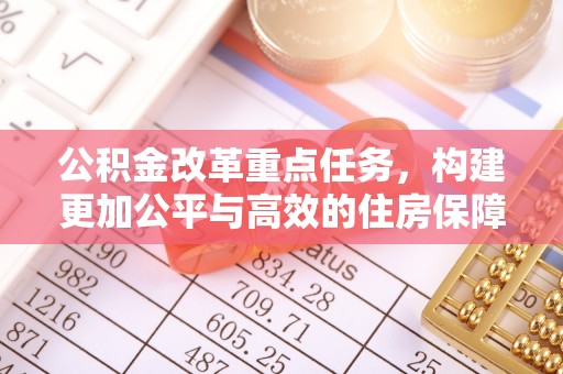 西夏公积金改革重点任务，构建更加公平与高效的住房保障体系