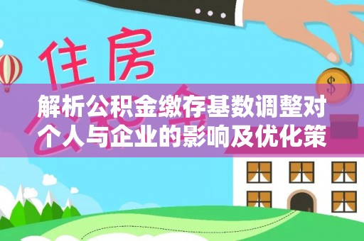 西夏解析公积金缴存基数调整对个人与企业的影响及优化策略