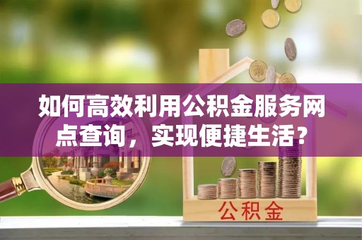 西夏如何高效利用公积金服务网点查询，实现便捷生活？