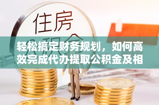 西夏轻松搞定财务规划，如何高效完成代办提取公积金及相关事务