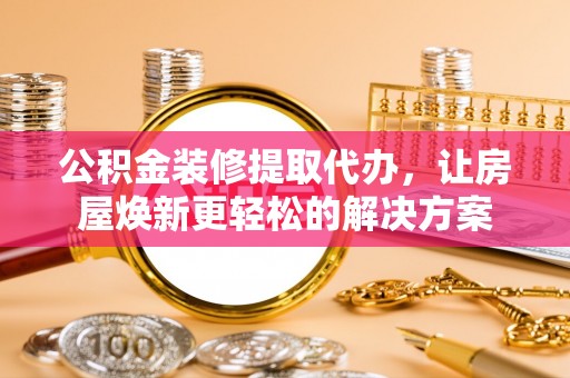 西夏公积金装修提取代办，让房屋焕新更轻松的解决方案