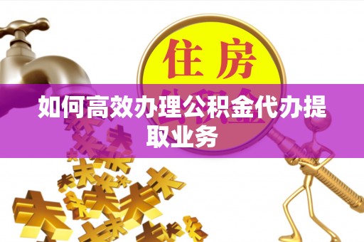 西夏如何高效办理公积金代办提取业务