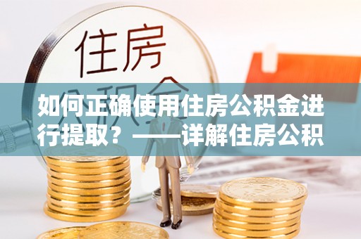 西夏如何正确使用住房公积金进行提取？——详解住房公积金代办提取流程与注意事项