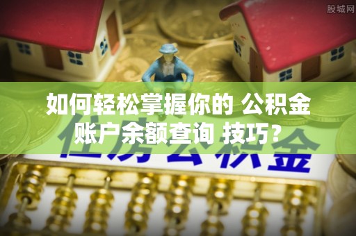 西夏如何轻松掌握你的 公积金账户余额查询 技巧？