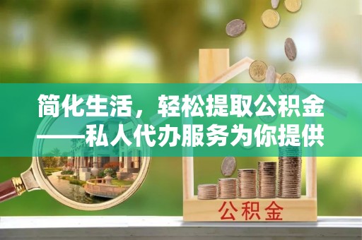 西夏简化生活，轻松提取公积金——私人代办服务为你提供便利