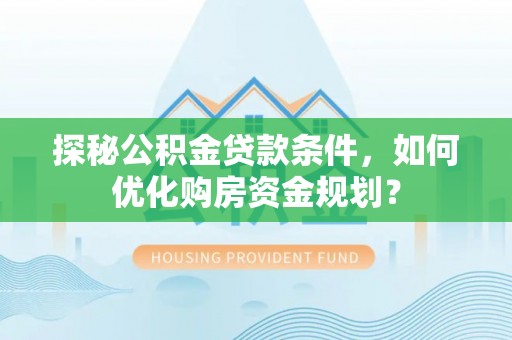 西夏探秘公积金贷款条件，如何优化购房资金规划？