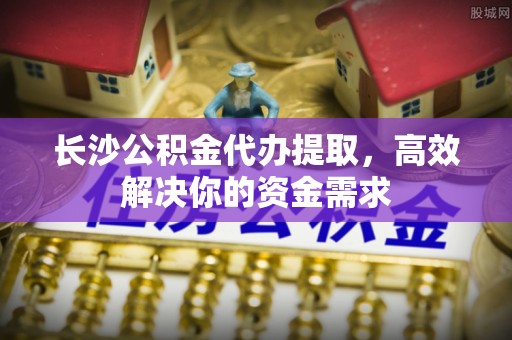 西夏长沙公积金代办提取，高效解决你的资金需求