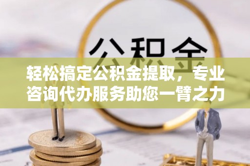 西夏轻松搞定公积金提取，专业咨询代办服务助您一臂之力
