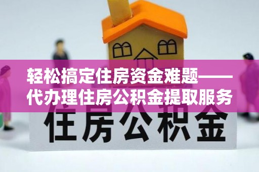 西夏轻松搞定住房资金难题——代办理住房公积金提取服务详解