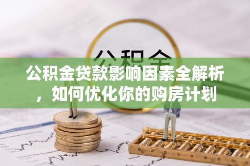 西夏公积金贷款影响因素全解析，如何优化你的购房计划