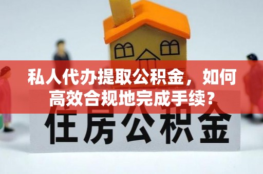 西夏私人代办提取公积金，如何高效合规地完成手续？