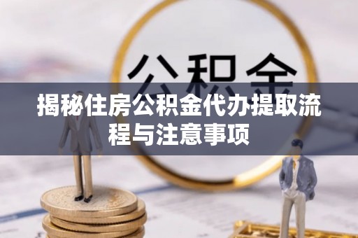 西夏揭秘住房公积金代办提取流程与注意事项