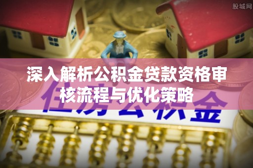 西夏深入解析公积金贷款资格审核流程与优化策略