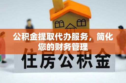 西夏公积金提取代办服务，简化您的财务管理