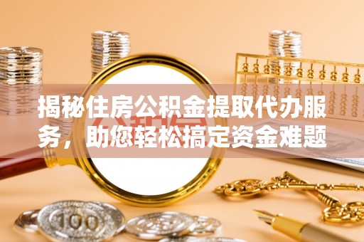 西夏揭秘住房公积金提取代办服务，助您轻松搞定资金难题