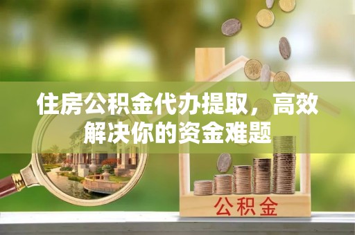 西夏住房公积金代办提取，高效解决你的资金难题