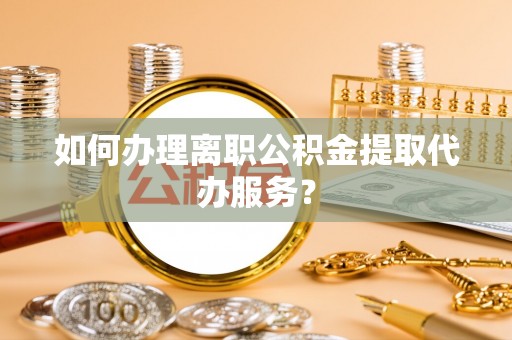 西夏如何办理离职公积金提取代办服务？
