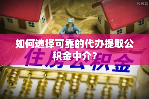 西夏如何选择可靠的代办提取公积金中介？
