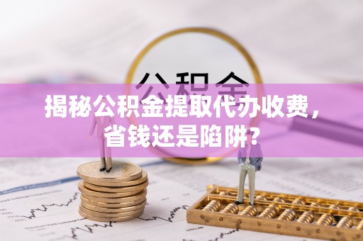 西夏揭秘公积金提取代办收费，省钱还是陷阱？