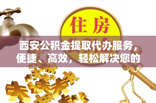 西夏西安公积金提取代办服务，便捷、高效，轻松解决您的资金需求